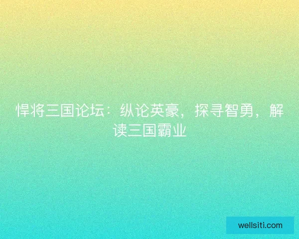 悍将三国论坛：纵论英豪，探寻智勇，解读三国霸业