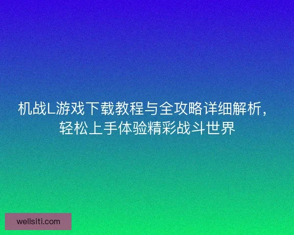 机战L游戏下载教程与全攻略详细解析，轻松上手体验精彩战斗世界