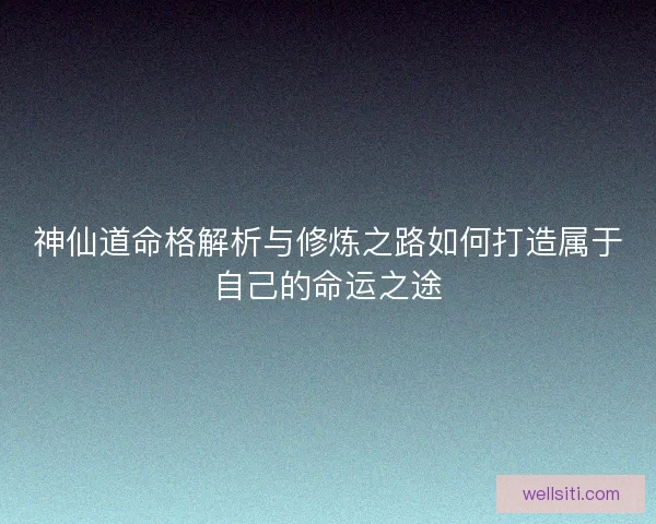 神仙道命格解析与修炼之路如何打造属于自己的命运之途
