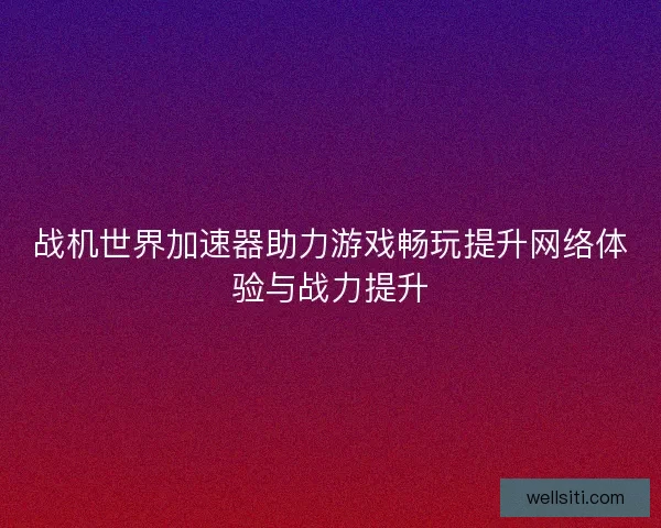 战机世界加速器助力游戏畅玩提升网络体验与战力提升