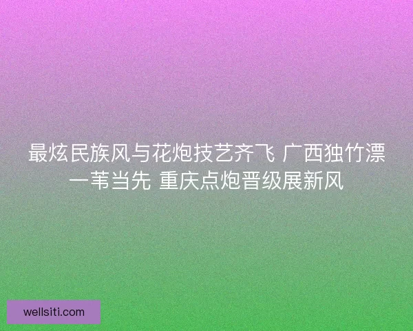 最炫民族风与花炮技艺齐飞 广西独竹漂一苇当先 重庆点炮晋级展新风