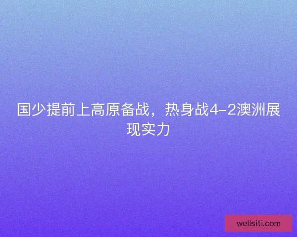 国少提前上高原备战，热身战4-2澳洲展现实力
